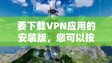 要下载VPN应用的安装版,您可以按照以下步骤操作 要下载VPN应用的安装版,您可以按照以下步骤操作