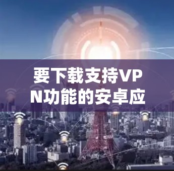 要下载支持VPN功能的安卓应用程序，可以按照以下步骤操作