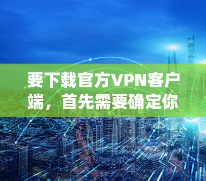 要下载官方VPN客户端，首先需要确定你使用的VPN服务是哪家提供的。很多VPN服务提供商都有他们的官方客户端，比如 NordVPN、ExpressVPN、Surfshark等。以下是一些常见的步骤