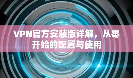 VPN官方安装版详解，从零开始的配置与使用