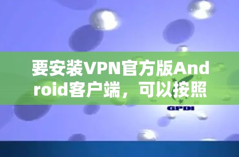 要安装VPN官方版Android客户端，可以按照以下步骤操作