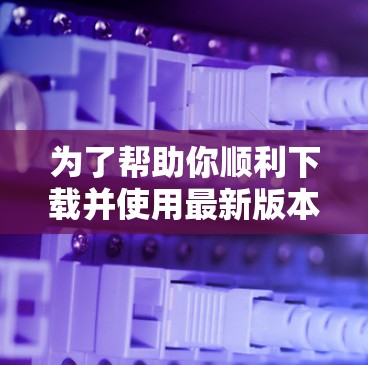 为了帮助你顺利下载并使用最新版本的VPN客户端，请按照以下步骤操作