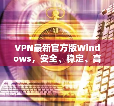 VPN最新官方版Windows，安全、稳定、高速的通信解决方案