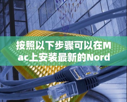 按照以下步骤可以在Mac上安装最新的NordVPN官方版