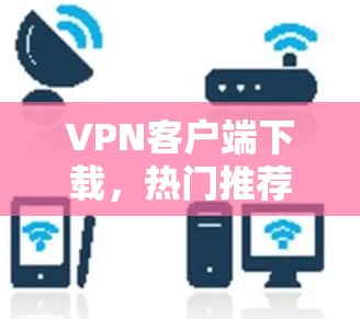 VPN客户端下载，热门推荐及选择指南