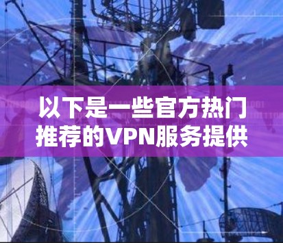 以下是一些官方热门推荐的VPN服务提供商