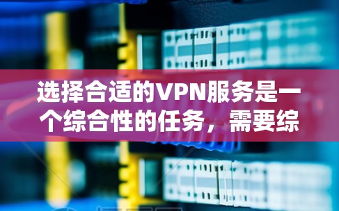 选择合适的VPN服务是一个综合性的任务，需要综合考虑多个因素。以下是根据您的需求整理的推荐步骤和建议