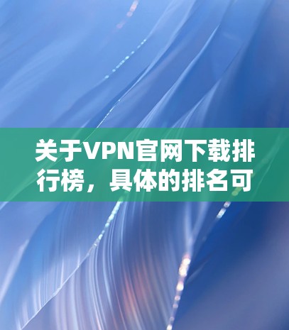 关于VPN官网下载排行榜，具体的排名可能会因时间、地区、数据来源等因素而有所不同。以下是一些常见的VPN服务品牌和公司，它们在全球范围内拥有较多的用户和下载量
