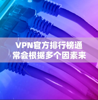 VPN官方排行榜通常会根据多个因素来评选包括服务器稳定性、速度、隐私保护、客户端功能等。以下是一些主要的VPN服务提供商及其官方或第三方排行榜的位置，但请注意，排名可能会随时间变化