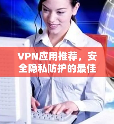 VPN应用推荐，安全隐私防护的最佳选择