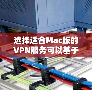 选择适合Mac版的VPN服务可以基于以下几个关键因素进行权衡