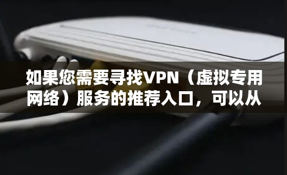 如果您需要寻找VPN（虚拟专用网络）服务的推荐入口，可以从以下几个方面入手