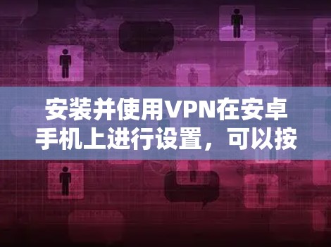 安装并使用VPN在安卓手机上进行设置，可以按照以下步骤进行