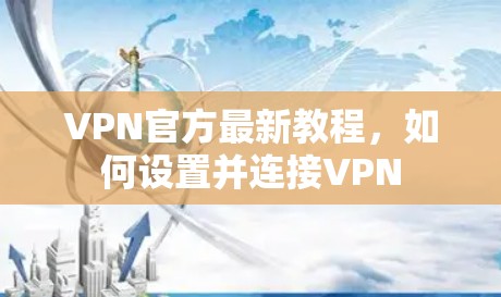VPN官方最新教程，如何设置并连接VPN