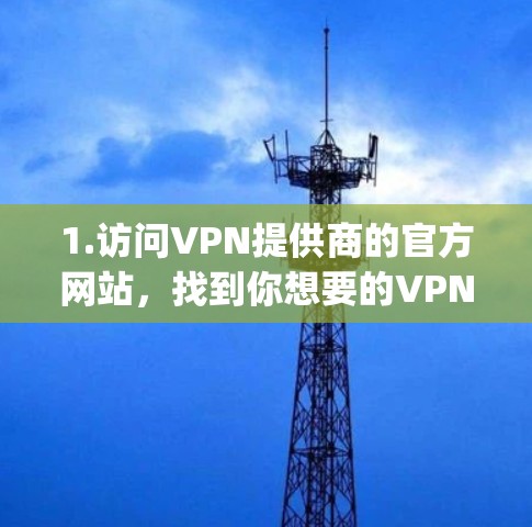 1.访问VPN提供商的官方网站，找到你想要的VPN服务提供商的官方网站，例如NordVPN、ExpressVPN、Surfshark等
