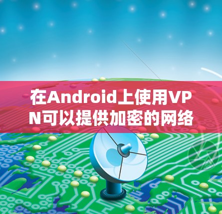 在Android上使用VPN可以提供加密的网络连接，保护隐私并访问受限内容。以下是详细的步骤指南