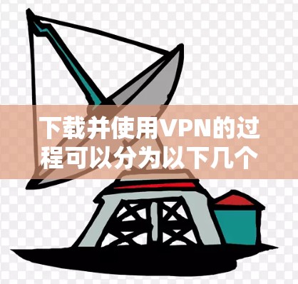 下载并使用VPN的过程可以分为以下几个步骤，帮助您顺利完成
