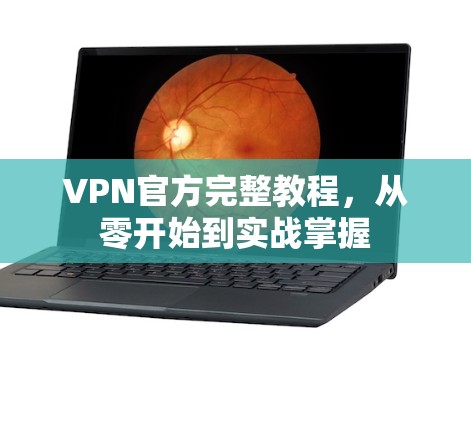 VPN官方完整教程，从零开始到实战掌握