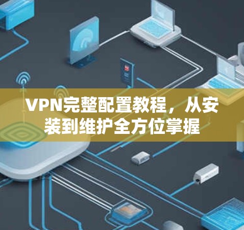 VPN完整配置教程，从安装到维护全方位掌握