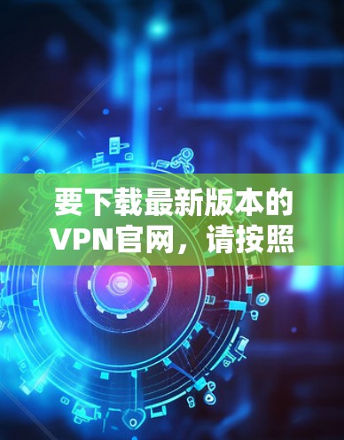 要下载最新版本的VPN官网，请按照以下步骤操作