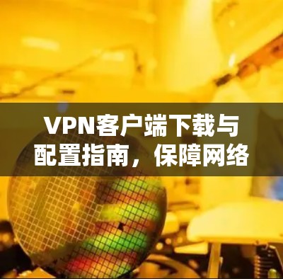 VPN客户端下载与配置指南，保障网络安全与稳定