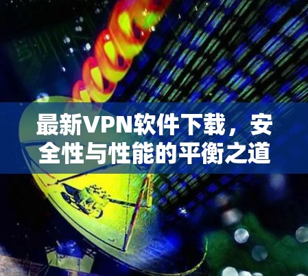 最新VPN软件下载，安全性与性能的平衡之道