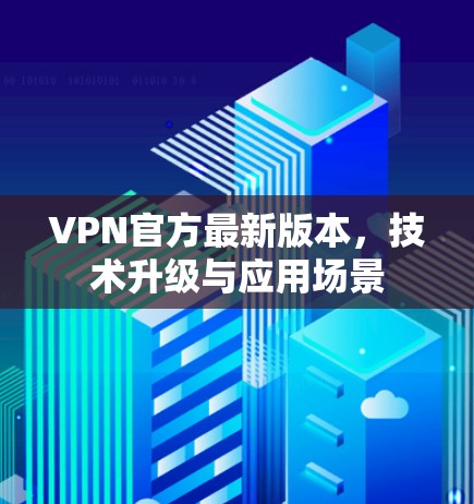 VPN官方最新版本，技术升级与应用场景
