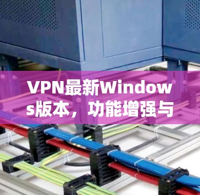 VPN最新Windows版本，功能增强与性能优化