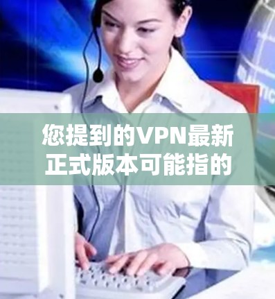 您提到的VPN最新正式版本可能指的是VPN协议或VPN服务的最新版本。以下是一些相关的信息和建议