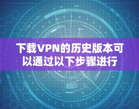 下载VPN的历史版本可以通过以下步骤进行