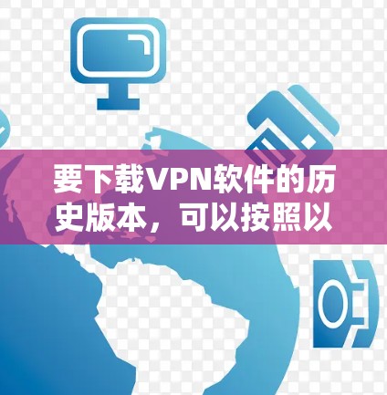 要下载VPN软件的历史版本，可以按照以下步骤操作