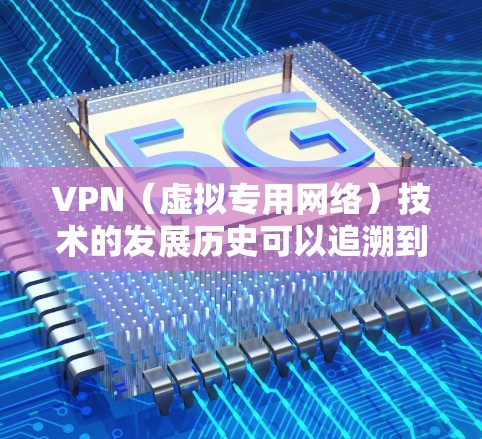 VPN（虚拟专用网络）技术的发展历史可以追溯到20世纪90年代，随着互联网的快速发展，VPN逐渐成为一种重要的网络安全工具。以下是一些关键的VPN发展阶段和历史事件