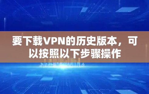 要下载VPN的历史版本，可以按照以下步骤操作