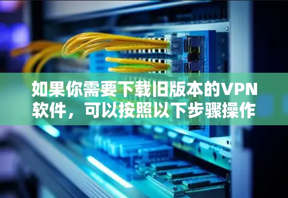 如果你需要下载旧版本的VPN软件，可以按照以下步骤操作