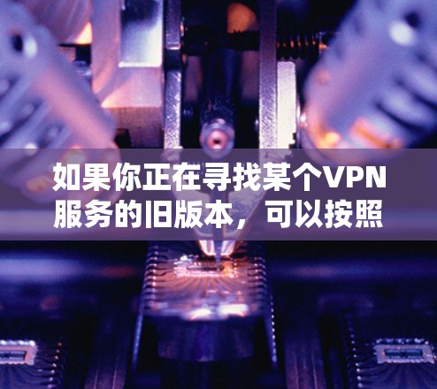 如果你正在寻找某个VPN服务的旧版本，可以按照以下步骤操作