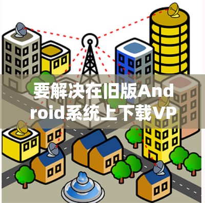 要解决在旧版Android系统上下载VPN应用的问题，您可以按照以下步骤操作