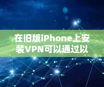 在旧版iPhone上安装VPN可以通过以下步骤实现