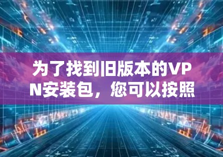 为了找到旧版本的VPN安装包，您可以按照以下步骤进行