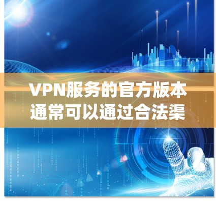 VPN服务的官方版本通常可以通过合法渠道获取，比如从官方网站直接下载，或者通过应用商店（如Google Play Store或Apple App Store）搜索并下载。以下是一些常见的步骤