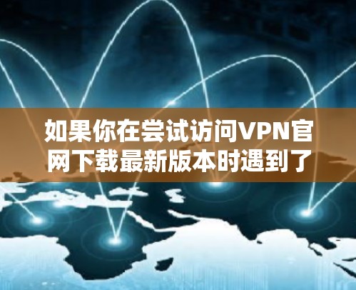 如果你在尝试访问VPN官网下载最新版本时遇到了困难，以下是一些可能的解决方法和步骤