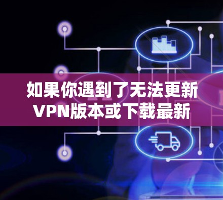 如果你遇到了无法更新VPN版本或下载最新版本的问题，可以按照以下步骤进行解决
