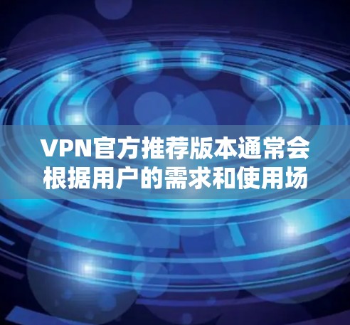 VPN官方推荐版本通常会根据用户的需求和使用场景来推荐不同的服务。以下是一些常见的VPN类型及其推荐版本