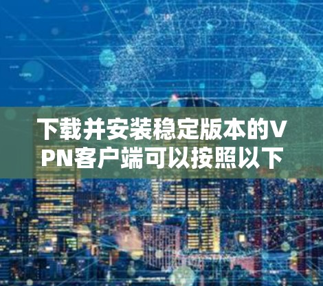 下载并安装稳定版本的VPN客户端可以按照以下步骤进行