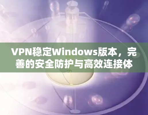 VPN稳定Windows版本，完善的安全防护与高效连接体验