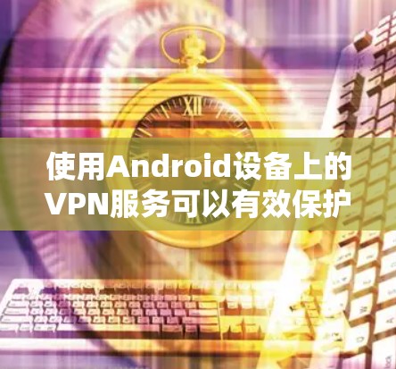 使用Android设备上的VPN服务可以有效保护隐私并访问受限内容。以下是分步指南