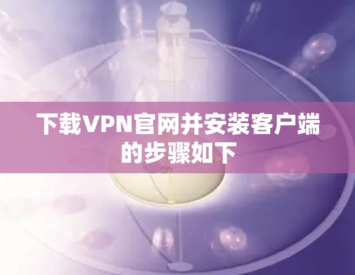 下载VPN官网并安装客户端的步骤如下 下载VPN官网并安装客户端的步骤如下