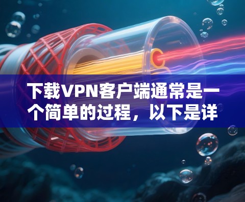 下载VPN客户端通常是一个简单的过程，以下是详细的步骤指南