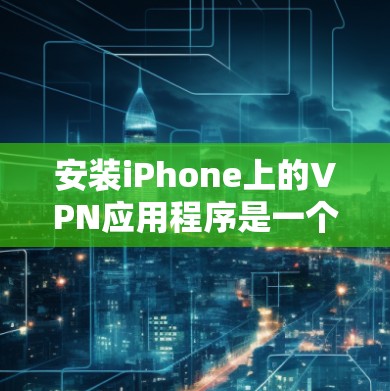 安装iPhone上的VPN应用程序是一个简单但重要的过程，确保你的网络安全和隐私。以下是详细的步骤指南