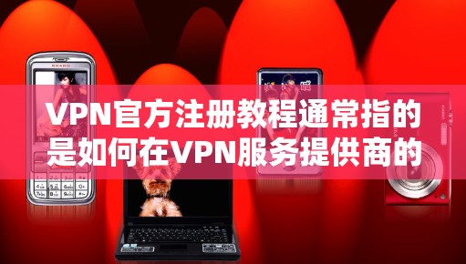 VPN官方注册教程通常指的是如何在VPN服务提供商的官方网站上完成注册和配置。以下是一般步骤，具体操作可能因VPN服务提供商而有所不同