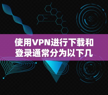 使用VPN进行下载和登录通常分为以下几个步骤。以下是一个通用的VPN登录和下载教程，具体步骤可能因VPN服务提供商的不同而有所差异
